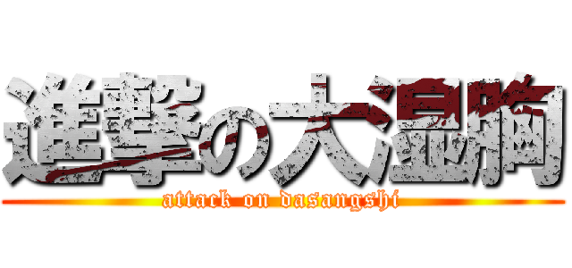 進撃の大湿胸 (attack on dasangshi)