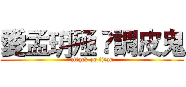 愛孟玥殛 ❤調皮鬼 (attack on titan)