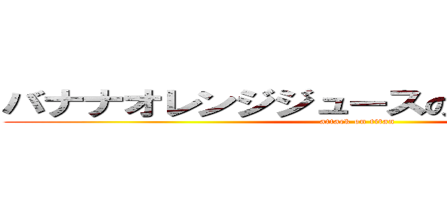 バナナオレンジジュースの極みＫＹＯＹＡ (attack on titan)