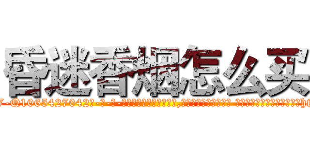 昏迷香烟怎么买 (昏迷香烟怎么买【电-话151x68344x817-Q1065427042元-吉-药-业】我们做的是长期生意,靠的是老客户长期支持 昏迷香烟怎么买在发表了一篇http://sngk.net/3WVhJo

参考消息网我们做的是长期生意,靠的是老客户长期支持也许我们早该意识到，就连鲍勃·霍斯金斯（金球奖戏剧类电影男主角 
)