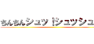 ちんちんシュッ！シュッシュッ！ ()