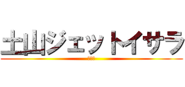 土山ジェットイサラ (うんち)