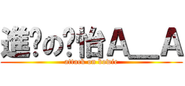 進擊の煲怡Ａ＿Ａ (attack on bowie)