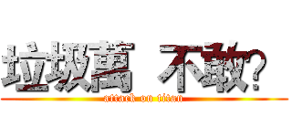 垃圾萬  不敢？ (attack on titan)
