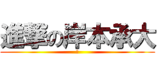 進撃の岸本承大 (　)