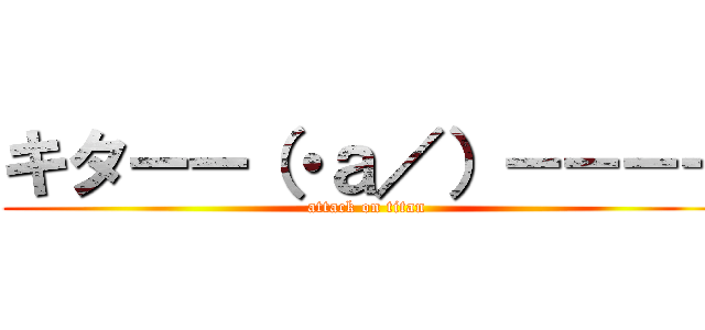 キターー（・ａ／）－－－－ (attack on titan)