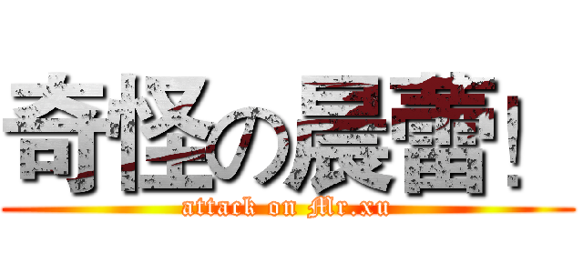 奇怪の晨蕾！ (attack on Mr.xu)