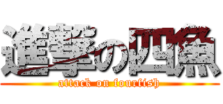 進撃の四魚 (attack on fourfish)