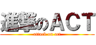 進撃のＡＣＴ (attack on act)