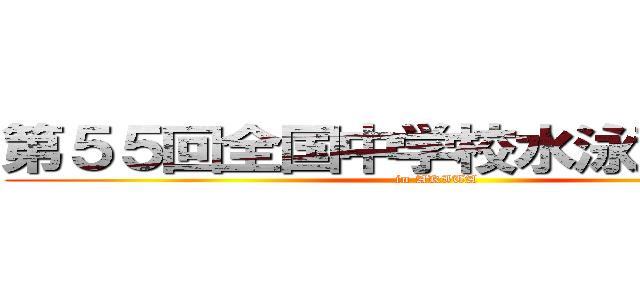 第５５回全国中学校水泳競技大会 (in AKITA)