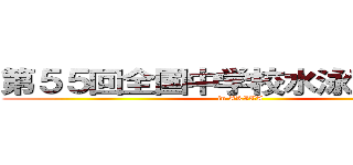 第５５回全国中学校水泳競技大会 (in AKITA)