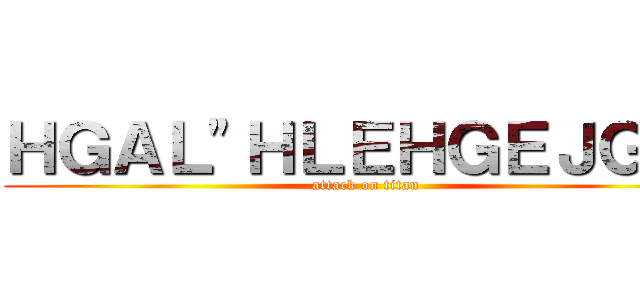 ＨＧＡＬ"ＨＬＥＨＧＥＪＧ"Ｇ (attack on titan)