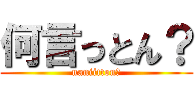 何言っとん？ (naniitton?)