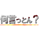 何言っとん？ (naniitton?)