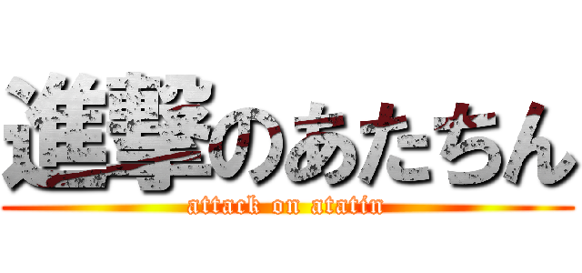 進撃のあたちん (attack on atatin)