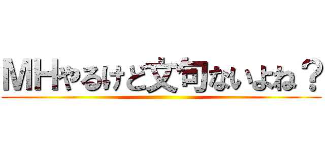 ＭＨやるけど文句ないよね？ ()