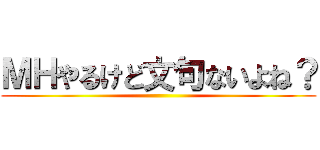 ＭＨやるけど文句ないよね？ ()