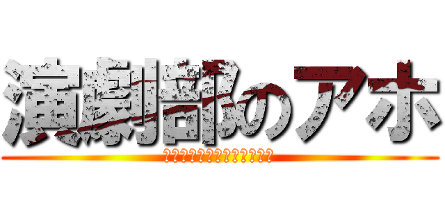 演劇部のアホ (部員の皆。いつもありがとう)