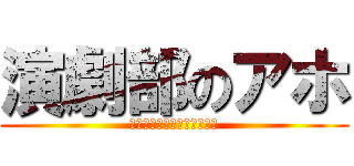 演劇部のアホ (部員の皆。いつもありがとう)
