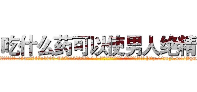 吃什么药可以使男人绝精 (吃什么药可以使男人绝精【电-186x2687x6963-Q278180069元-吉-药-业】我们做的是长期生意,靠的是老客户长期支持 http://sngk.net/BgmZoA
)