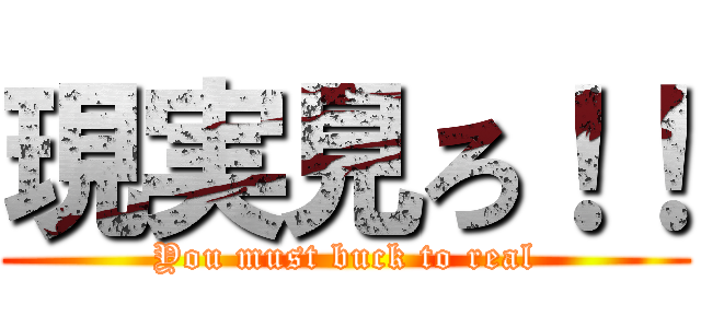 現実見ろ！！ (You must buck to real)