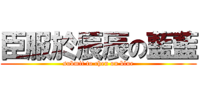 臣服於辰辰の藍藍 (submit to chen on blue)