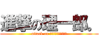 進撃の理一郎。 (attack on ＠ＲｅｅｅｅｅＡｃＨ)