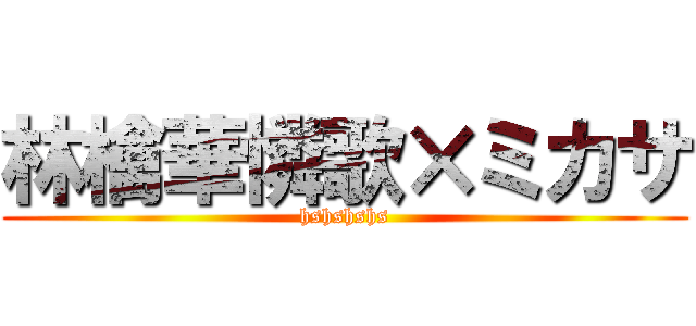 林檎華憐歌×ミカサ (hshshshs)