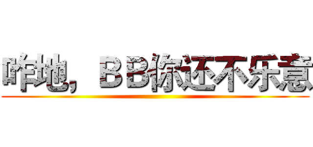 咋地，ＢＢ你还不乐意 ()