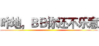 咋地，ＢＢ你还不乐意 ()