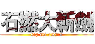 石撚大斬劍 (big cut sword)