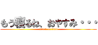 もう寝るね、おやすみ・・・ (attack on titan)