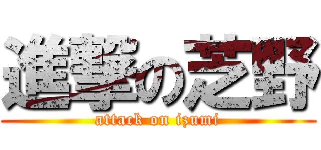 進撃の芝野 (attack on izumi)