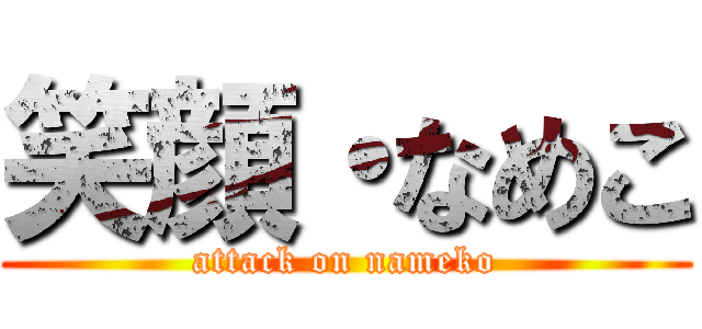 笑顔・なめこ (attack on nameko)