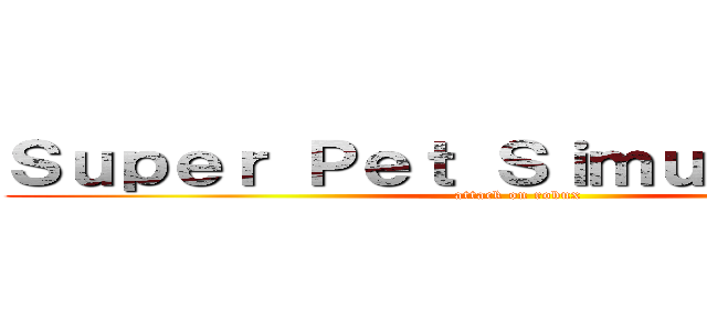 Ｓｕｐｅｒ Ｐｅｔ Ｓｉｍｕｌａｔｏｒ Ｘ (attack on robux)