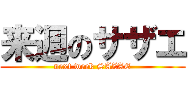 来週のサザエ (next week SAZAE)