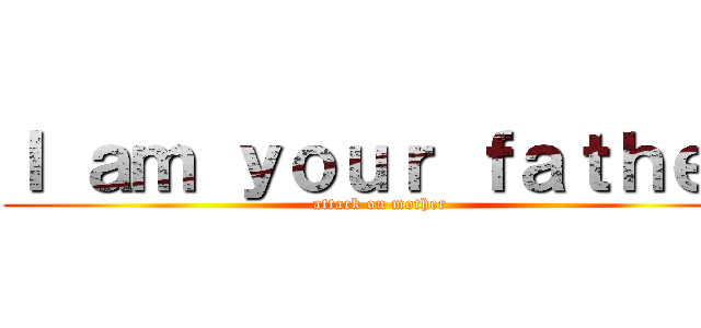 Ｉ ａｍ ｙｏｕｒ ｆａｔｈｅｒ (attack on mother)