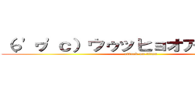 （っ'ヮ'ｃ）ウゥッヒョオアアァアアァ (attack on titan)