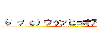 （っ'ヮ'ｃ）ウゥッヒョオアアァアアァ (attack on titan)