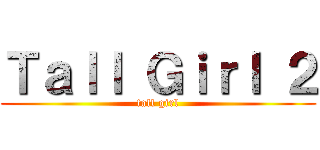 Ｔａｌｌ Ｇｉｒｌ ２ (tall girl)