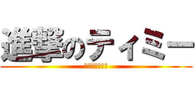 進撃のティミー (ポロリもあるよ)