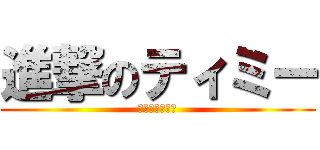 進撃のティミー (ポロリもあるよ)