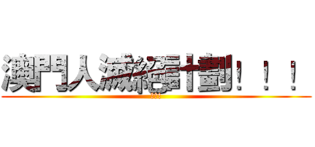 澳門人滅絕計劃！！！ (始動!)
