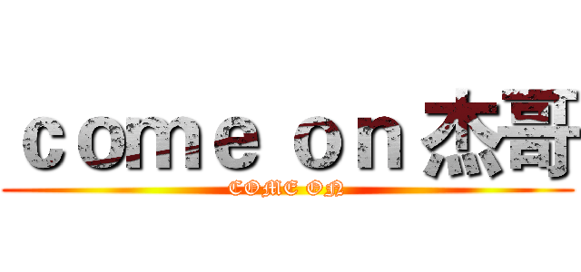 ｃｏｍｅ ｏｎ 杰哥 (COME ON)