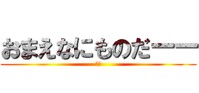 おまえなにものだーー (は？)