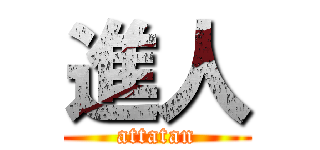 進人 (attatan)