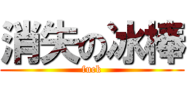 消失の冰棒 (fuck)