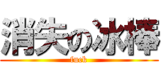 消失の冰棒 (fuck)