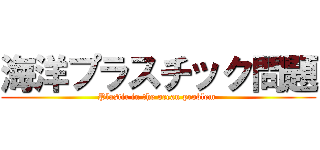 海洋プラスチック問題 (Plastic in the ocean problem )