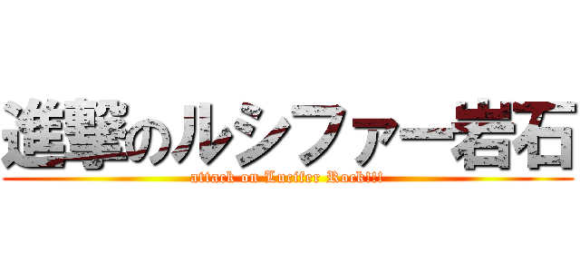 進撃のルシファー岩石 (attack on Lucifer Rock!!!)